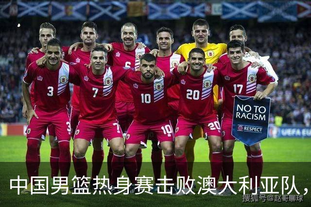 中国男篮热身赛击败澳大利亚队，王俊杰砍下23分，杨瀚森缺阵