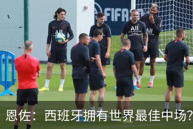 恩佐：西班牙拥有世界最佳中场？谁更强要场上见